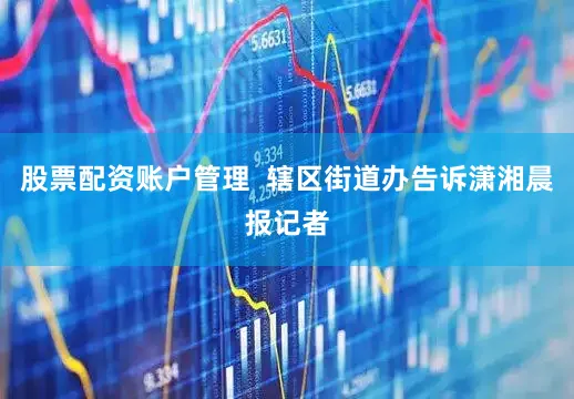 股票配资账户管理  辖区街道办告诉潇湘晨报记者