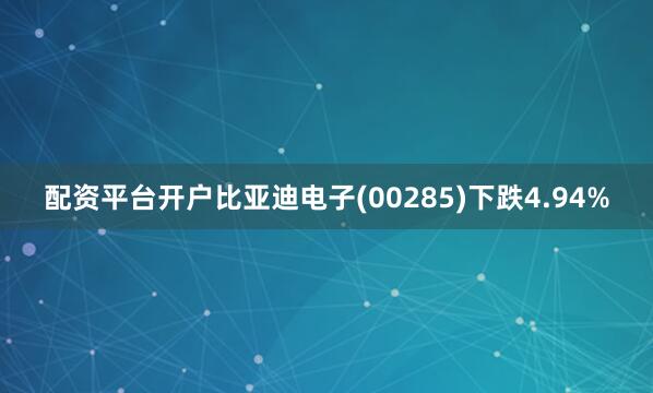 配资平台开户比亚迪电子(00285)下跌4.94%