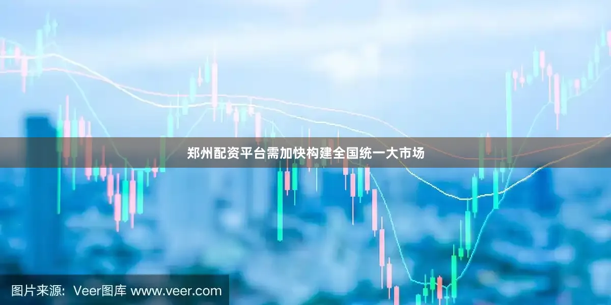 郑州配资平台需加快构建全国统一大市场