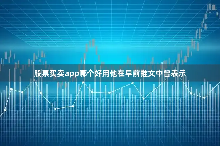 股票买卖app哪个好用他在早前推文中曾表示