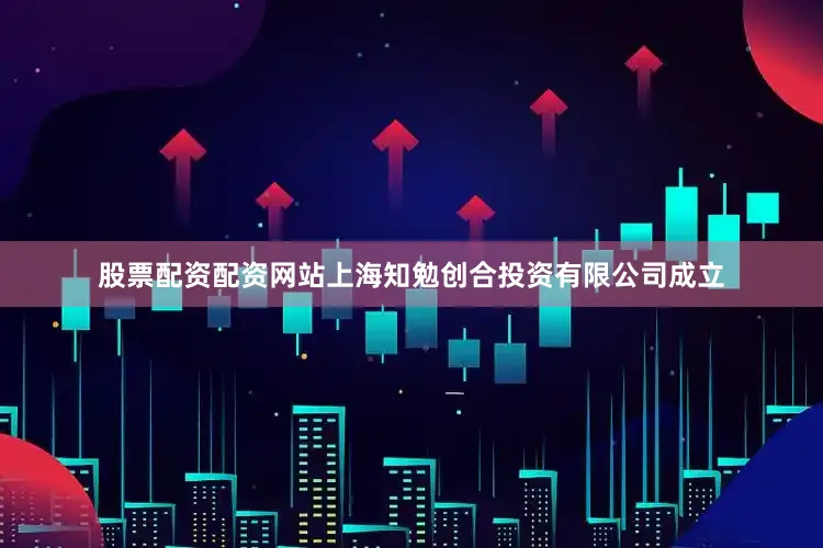 股票配资配资网站上海知勉创合投资有限公司成立