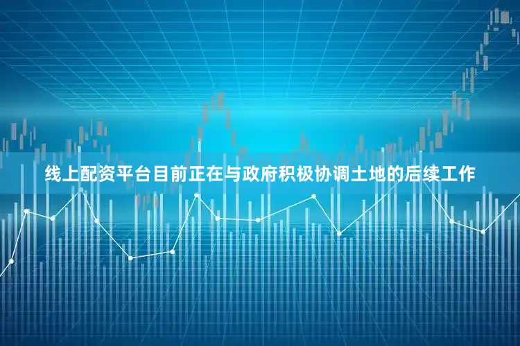 线上配资平台目前正在与政府积极协调土地的后续工作