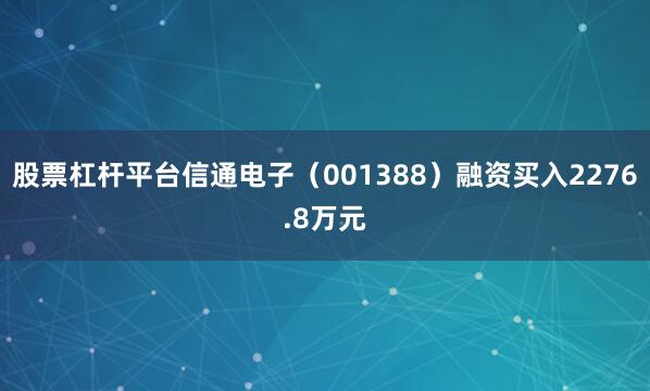 股票杠杆平台信通电子（001388）融资买入2276.8万元