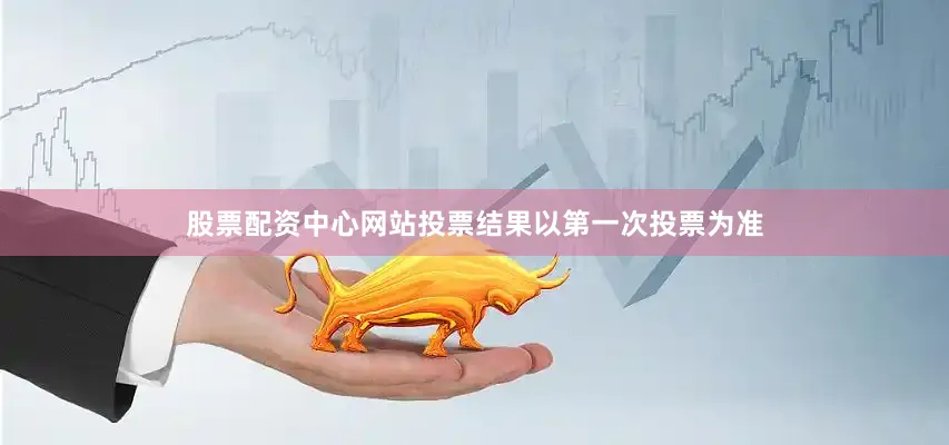股票配资中心网站投票结果以第一次投票为准