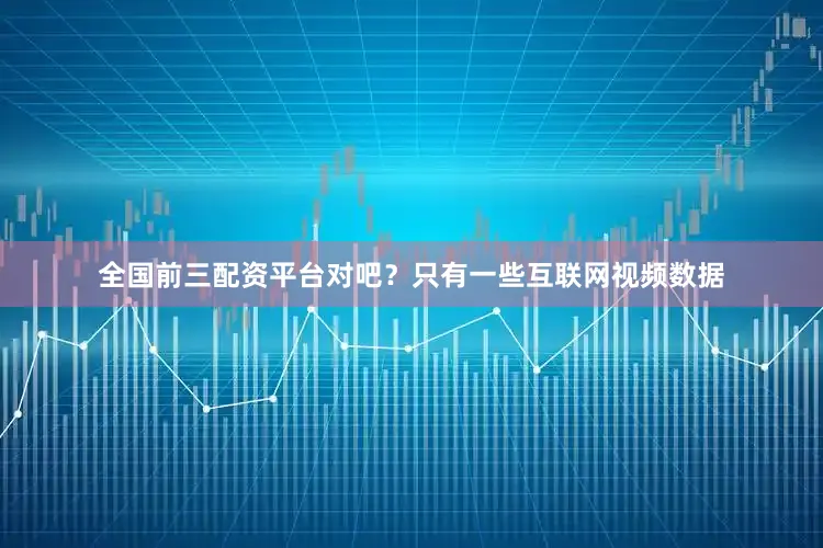 全国前三配资平台对吧？只有一些互联网视频数据