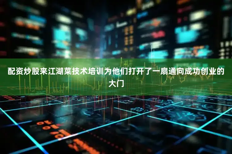 配资炒股来江湖菜技术培训为他们打开了一扇通向成功创业的大门