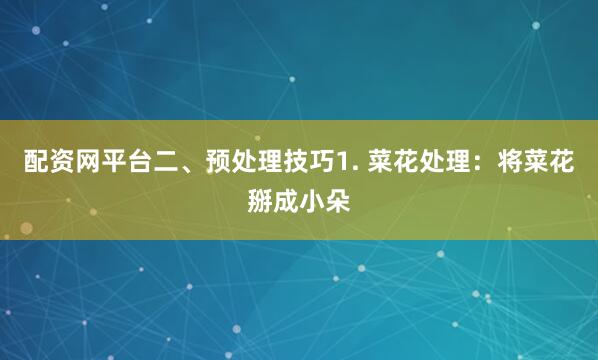 配资网平台二、预处理技巧1. 菜花处理：将菜花掰成小朵
