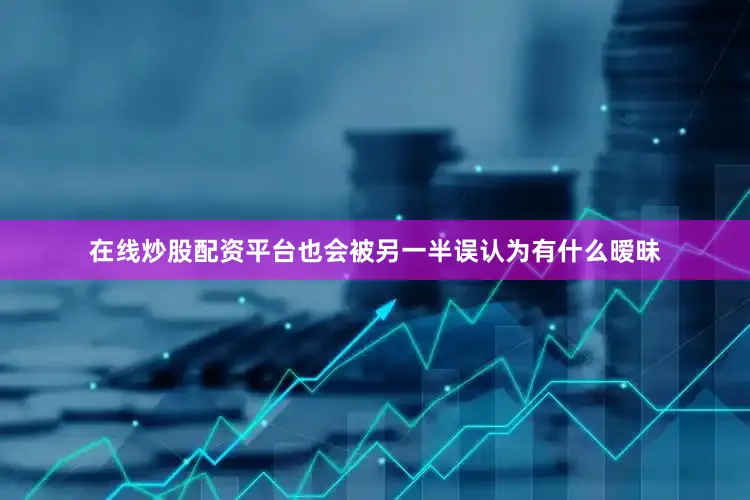 在线炒股配资平台也会被另一半误认为有什么暧昧