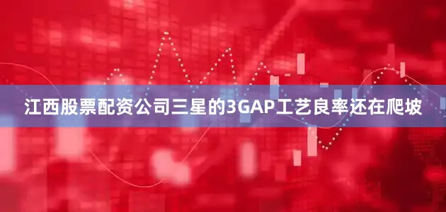 江西股票配资公司三星的3GAP工艺良率还在爬坡
