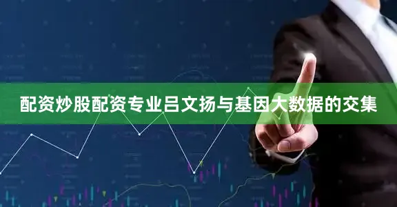 配资炒股配资专业吕文扬与基因大数据的交集