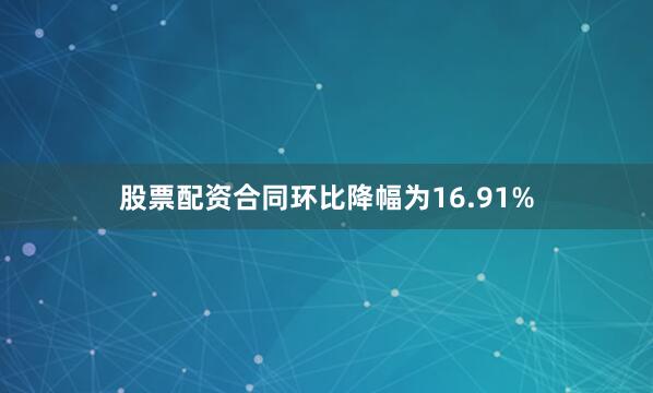 股票配资合同环比降幅为16.91%