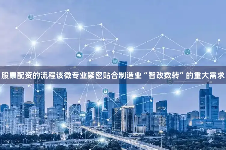 股票配资的流程该微专业紧密贴合制造业“智改数转”的重大需求