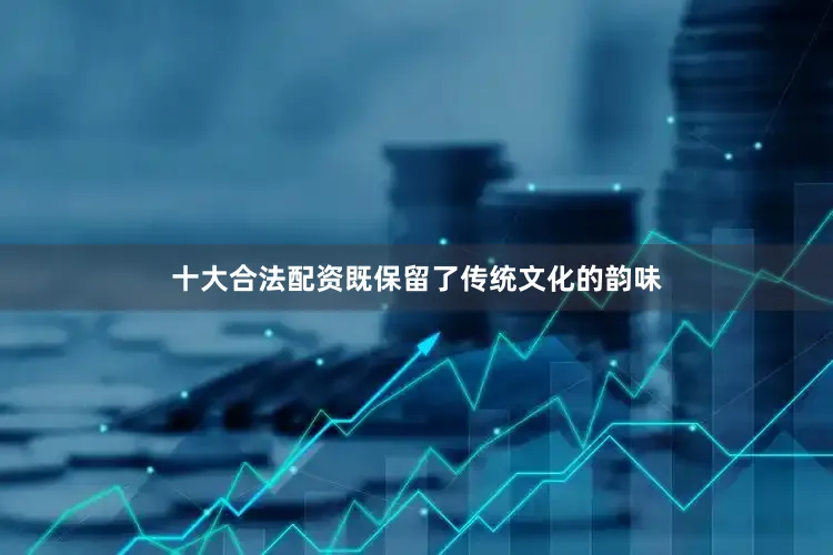 十大合法配资既保留了传统文化的韵味