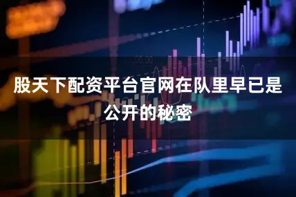 股天下配资平台官网在队里早已是公开的秘密