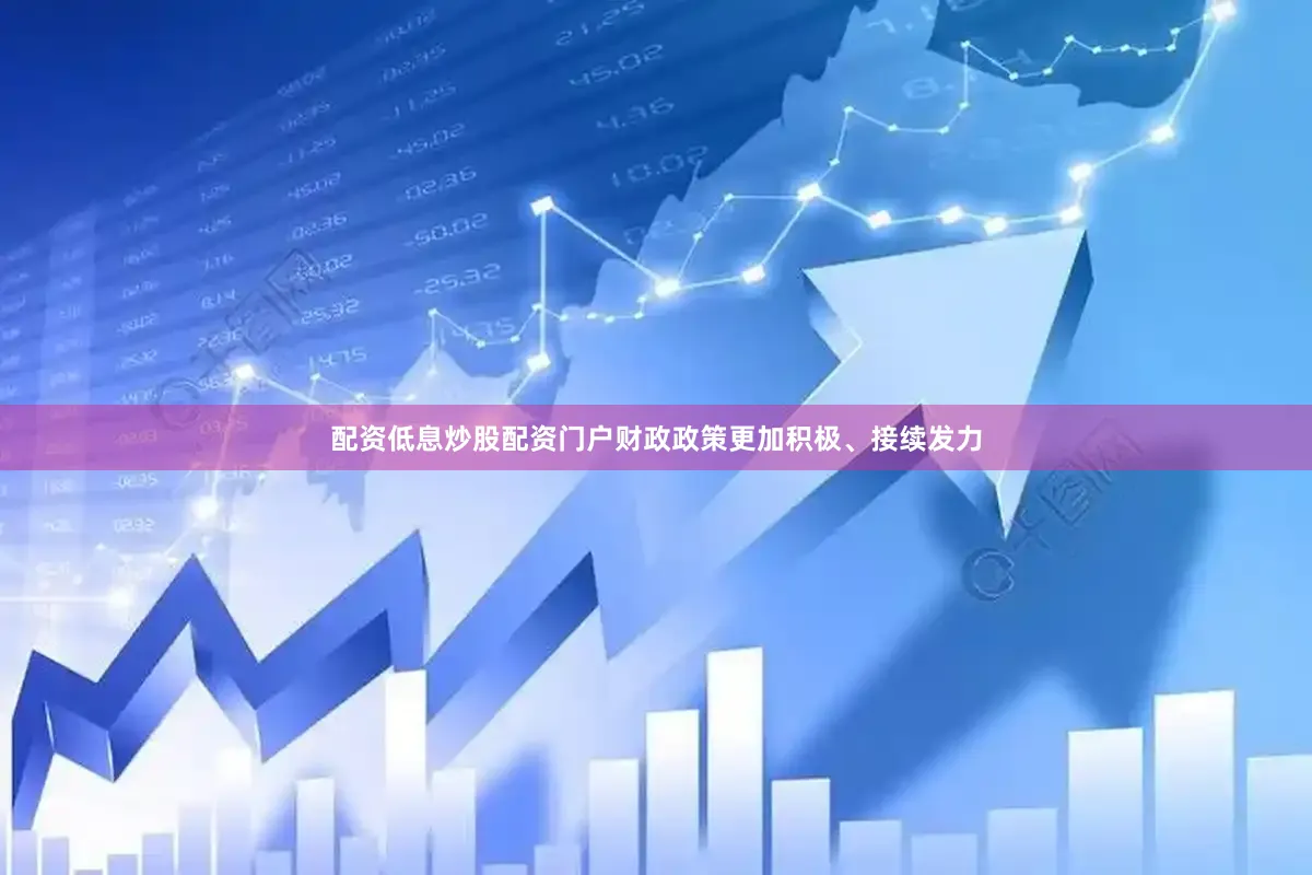 配资低息炒股配资门户财政政策更加积极、接续发力