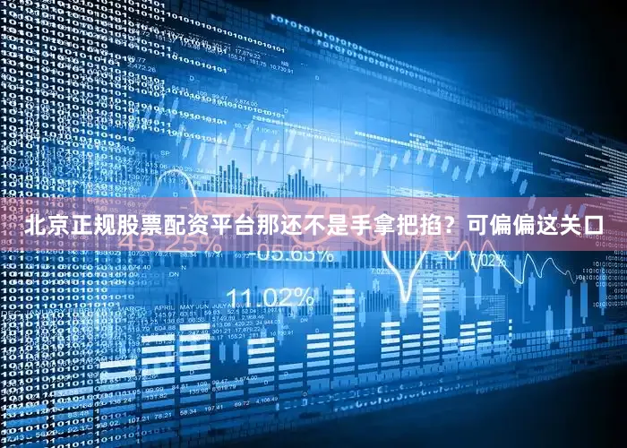 北京正规股票配资平台那还不是手拿把掐？可偏偏这关口