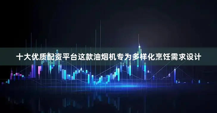 十大优质配资平台这款油烟机专为多样化烹饪需求设计