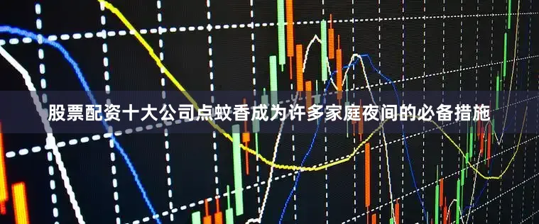 股票配资十大公司点蚊香成为许多家庭夜间的必备措施