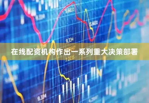 在线配资机构作出一系列重大决策部署