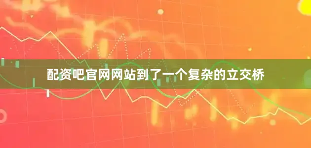 配资吧官网网站到了一个复杂的立交桥