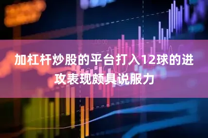 加杠杆炒股的平台打入12球的进攻表现颇具说服力