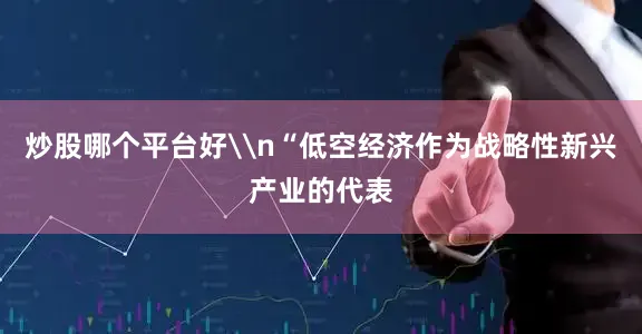 炒股哪个平台好\n“低空经济作为战略性新兴产业的代表