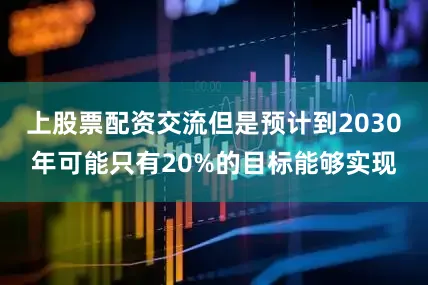 上股票配资交流但是预计到2030年可能只有20%的目标能够实现