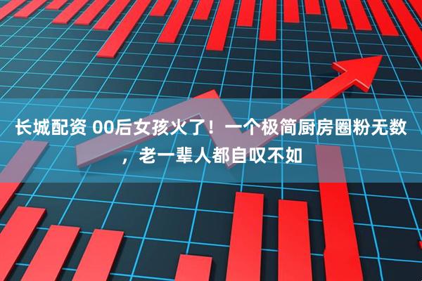 长城配资 00后女孩火了！一个极简厨房圈粉无数，老一辈人都自叹不如