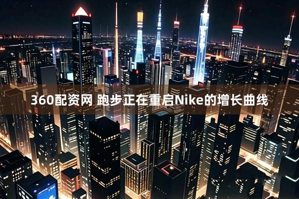 360配资网 跑步正在重启Nike的增长曲线