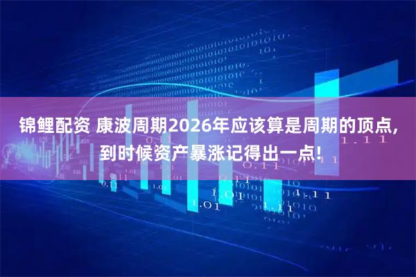 锦鲤配资 康波周期2026年应该算是周期的顶点, 到时候资产暴涨记得出一点!