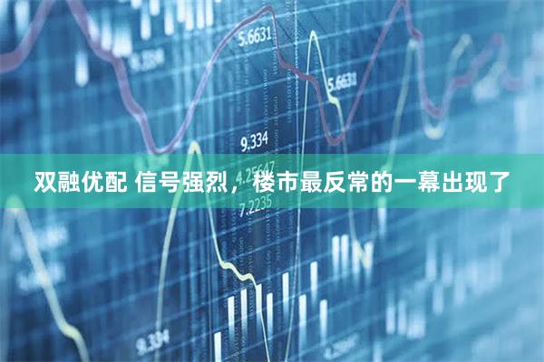 双融优配 信号强烈，楼市最反常的一幕出现了