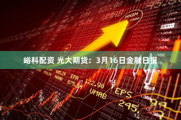 峪科配资 光大期货：3月16日金融日报
