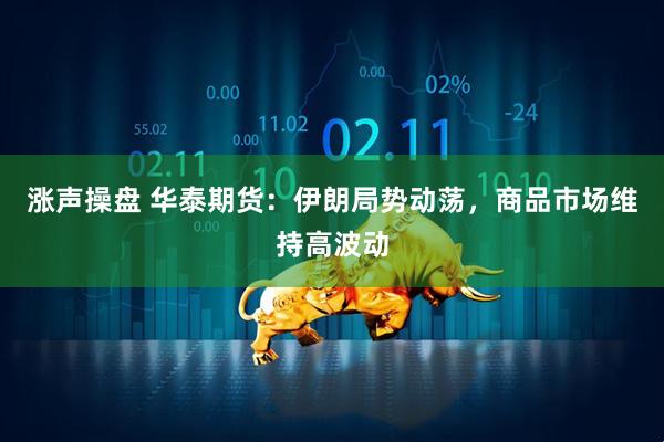 涨声操盘 华泰期货：伊朗局势动荡，商品市场维持高波动