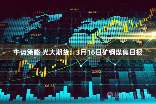 牛势策略 光大期货：3月16日矿钢煤焦日报