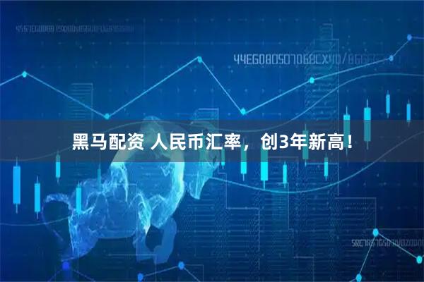 黑马配资 人民币汇率，创3年新高！