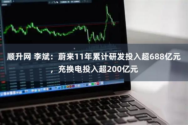 顺升网 李斌：蔚来11年累计研发投入超688亿元，充换电投入超200亿元