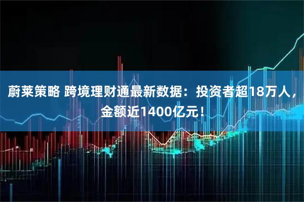 蔚莱策略 跨境理财通最新数据：投资者超18万人，金额近1400亿元！