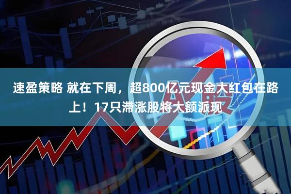 速盈策略 就在下周，超800亿元现金大红包在路上！17只滞涨股将大额派现