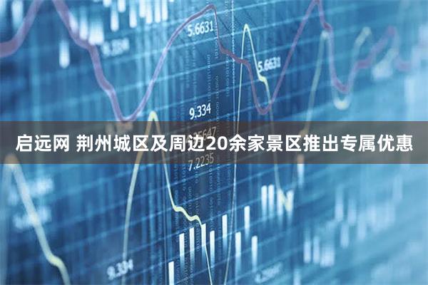 启远网 荆州城区及周边20余家景区推出专属优惠
