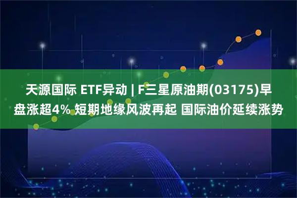 天源国际 ETF异动 | F三星原油期(03175)早盘涨超4% 短期地缘风波再起 国际油价延续涨势