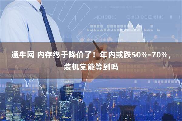 通牛网 内存终于降价了！年内或跌50%-70%，装机党能等到吗