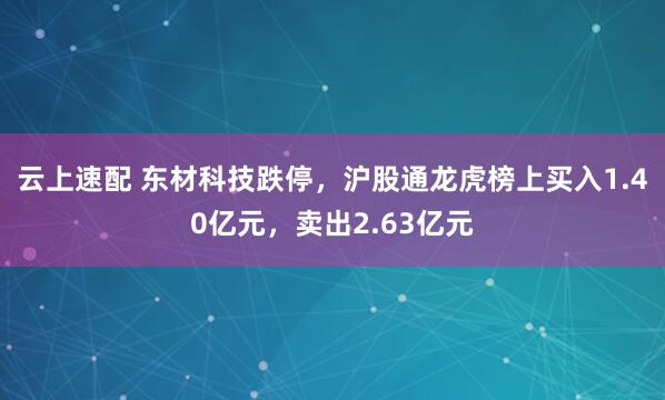 云上速配 东材科技跌停，沪股通龙虎榜上买入1.40亿元，卖出2.63亿元