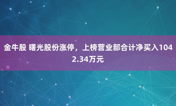 金牛股 曙光股份涨停，上榜营业部合计净买入1042.34万元