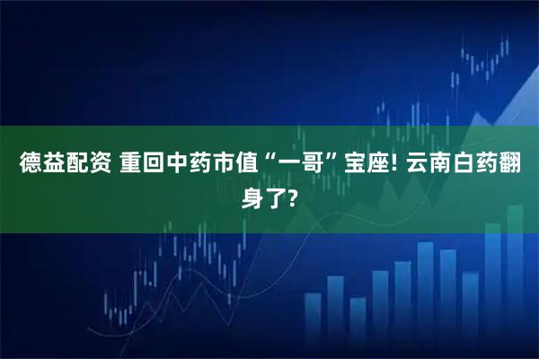 德益配资 重回中药市值“一哥”宝座! 云南白药翻身了?