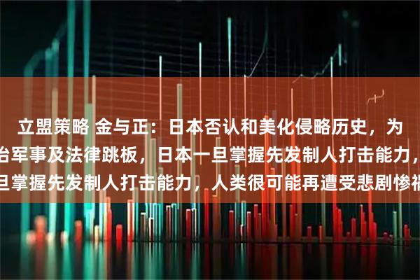 立盟策略 金与正：日本否认和美化侵略历史，为重新侵略一步步打造政治军事及法律跳板，日本一旦掌握先发制人打击能力，人类很可能再遭受悲剧惨祸