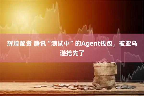 辉煌配资 腾讯“测试中”的Agent钱包，被亚马逊抢先了
